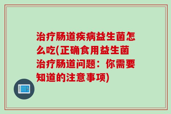 肠道益生菌怎么吃(正确食用益生菌肠道问题：你需要知道的注意事项)