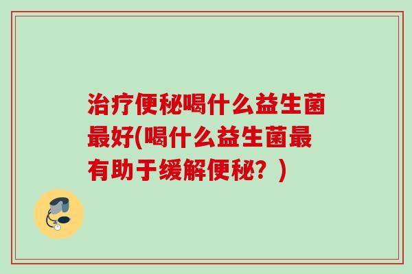 喝什么益生菌好(喝什么益生菌有助于缓解？)