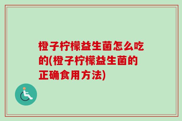 橙子柠檬益生菌怎么吃的(橙子柠檬益生菌的正确食用方法)