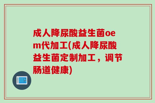 成人降尿酸益生菌oem代加工(成人降尿酸益生菌定制加工，调节肠道健康)