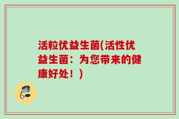 活粒优益生菌(活性优益生菌:为您带来的健康好处!) 活粒优益生菌(活性优益生菌:为您带来的健康好处!)