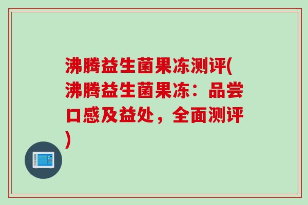 沸腾益生菌果冻测评(沸腾益生菌果冻:品尝口感及益处,全面测评) 沸腾益生菌果冻测评(沸腾益生菌果冻:品尝口感及益处,全面测评)