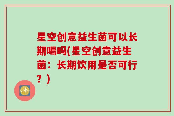 星空创意益生菌可以长期喝吗(星空创意益生菌：长期饮用是否可行？)
