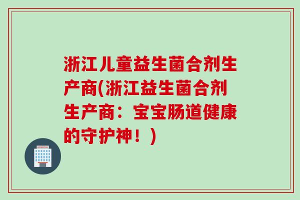 浙江儿童益生菌合剂生产商(浙江益生菌合剂生产商:宝宝肠道健康的守护神!) 浙江儿童益生菌合剂生产商(浙江益生菌合剂生产商:宝宝肠道健康的守护神!)