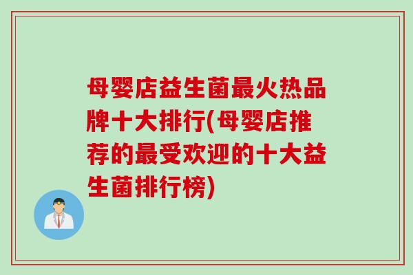 母婴店益生菌火热品牌十大排行(母婴店推荐的受欢迎的十大益生菌排行榜)