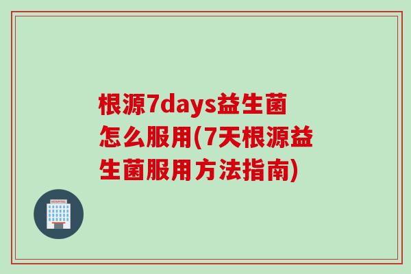 根源7days益生菌怎么服用(7天根源益生菌服用方法指南)