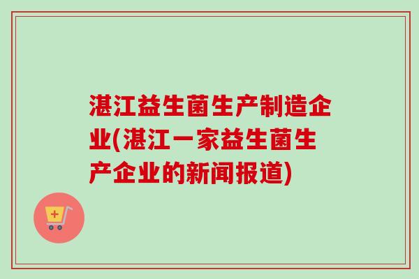 湛江益生菌生产制造企业(湛江一家益生菌生产企业的新闻报道)