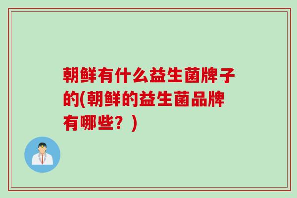 朝鲜有什么益生菌牌子的(朝鲜的益生菌品牌有哪些？)