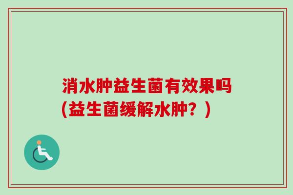 消水肿益生菌有效果吗(益生菌缓解水肿?) 消水肿益生菌有效果吗(益生菌缓解水肿?)