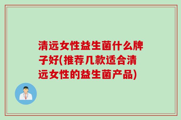 清远女性益生菌什么牌子好(推荐几款适合清远女性的益生菌产品)