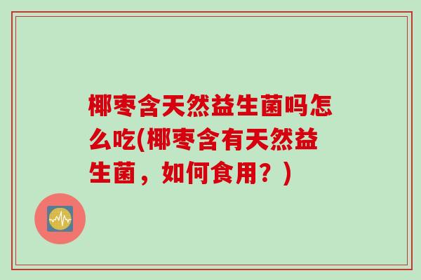 椰枣含天然益生菌吗怎么吃(椰枣含有天然益生菌,如何食用?) 椰枣含天然益生菌吗怎么吃(椰枣含有天然益生菌,如何食用?)