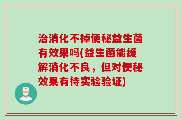 消化不掉益生菌有效果吗(益生菌能缓解，但对效果有待实验验证)