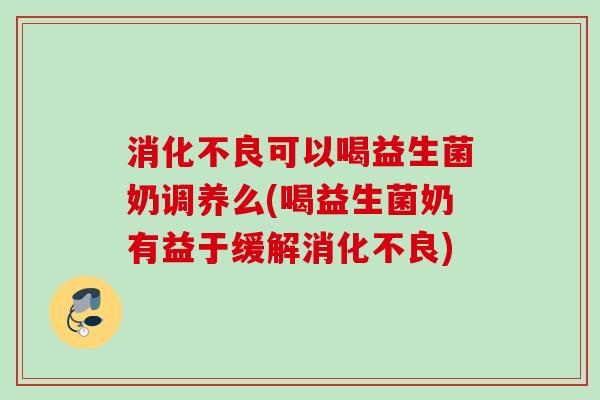 消化不良可以喝益生菌奶调养么(喝益生菌奶有益于缓解消化不良)