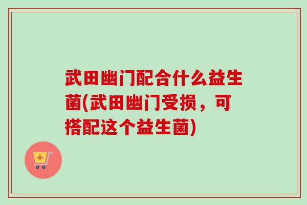 武田幽门配合什么益生菌(武田幽门受损，可搭配这个益生菌)
