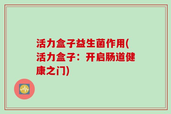 活力盒子益生菌作用(活力盒子:开启肠道健康之门) 活力盒子益生菌作用(活力盒子:开启肠道健康之门)