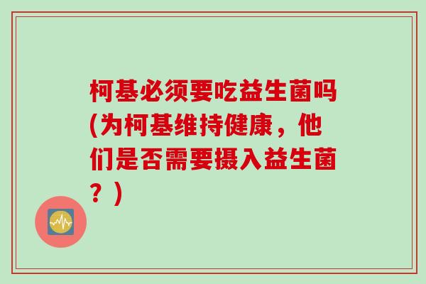 柯基必须要吃益生菌吗(为柯基维持健康,他们是否需要摄入益生菌?) 柯基必须要吃益生菌吗(为柯基维持健康,他们是否需要摄入益生菌?)