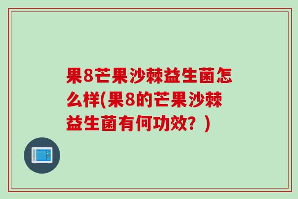 果8芒果沙棘益生菌怎么样(果8的芒果沙棘益生菌有何功效？)