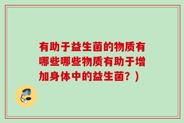 有助于益生菌的物质有哪些哪些物质有助于增加身体中的益生菌？)