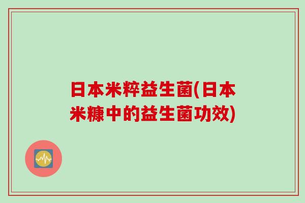 日本米粹益生菌(日本米糠中的益生菌功效)