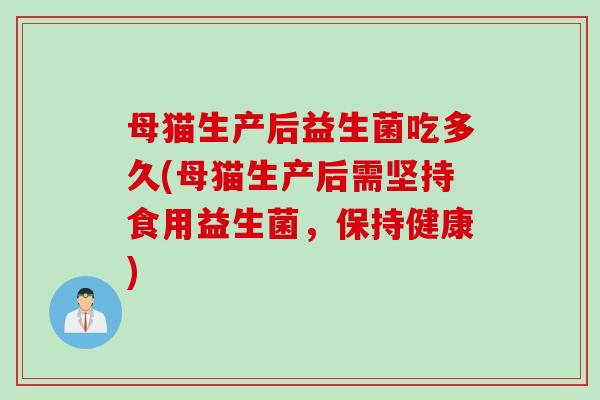 母猫生产后益生菌吃多久(母猫生产后需坚持食用益生菌，保持健康)