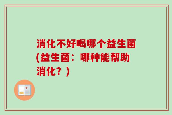 消化不好喝哪个益生菌(益生菌：哪种能帮助消化？)