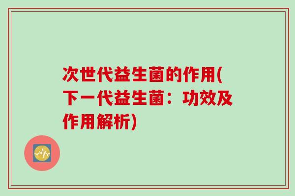 次世代益生菌的作用(下一代益生菌：功效及作用解析)