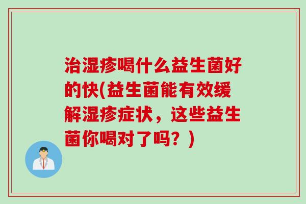 喝什么益生菌好的快(益生菌能有效缓解症状,这些益生菌你喝对了吗?) 喝什么益生菌好的快(益生菌能有效缓解症状,这些益生菌你喝对了吗?)