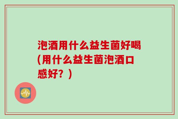 泡酒用什么益生菌好喝(用什么益生菌泡酒口感好？)