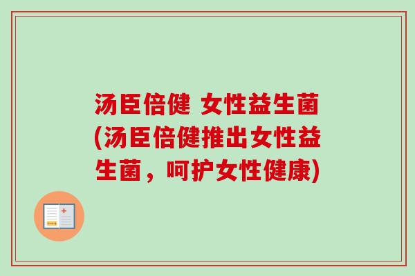 汤臣倍健 女性益生菌(汤臣倍健推出女性益生菌,呵护女性健康) 汤臣倍健 女性益生菌(汤臣倍健推出女性益生菌,呵护女性健康)