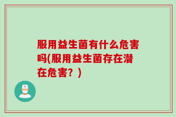 服用益生菌有什么危害吗(服用益生菌存在潜在危害？)