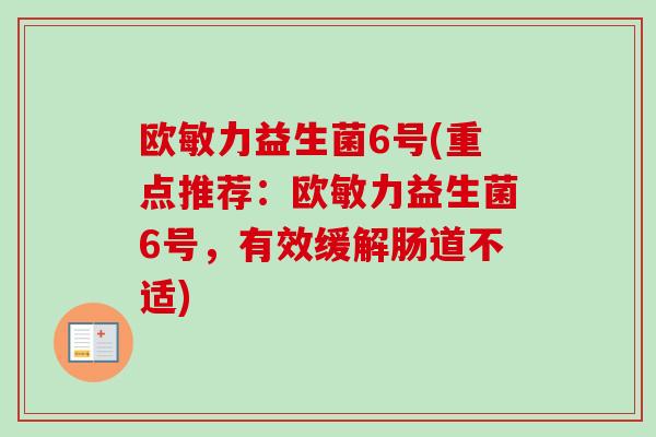 欧敏力益生菌6号(重点推荐:欧敏力益生菌6号,有效缓解肠道不适) 欧敏力益生菌6号(重点推荐:欧敏力益生菌6号,有效缓解肠道不适)