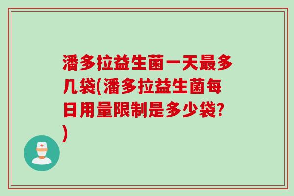潘多拉益生菌一天多几袋(潘多拉益生菌每日用量限制是多少袋？)