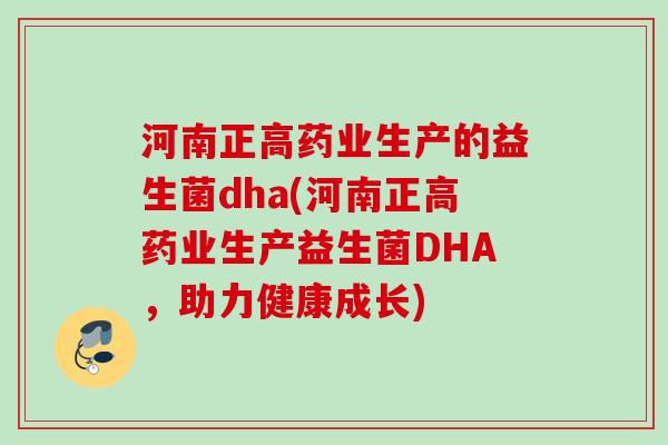 河南正高药业生产的益生菌dha(河南正高药业生产益生菌DHA，助力健康成长)