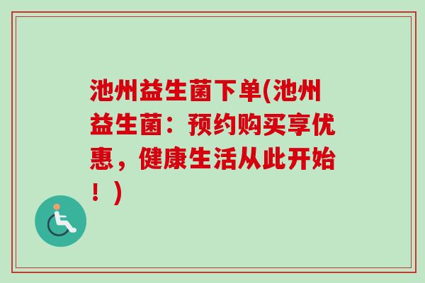 池州益生菌下单(池州益生菌：预约购买享优惠，健康生活从此开始！)