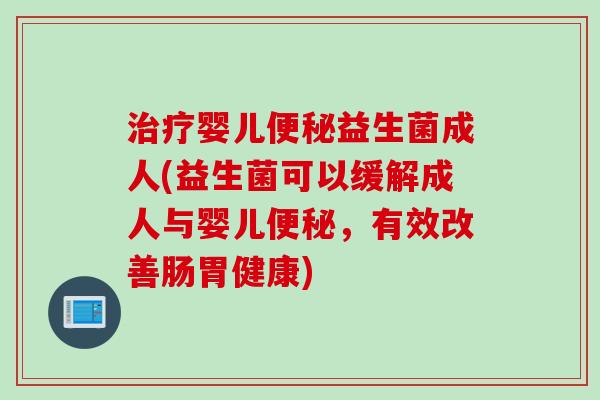 婴儿益生菌成人(益生菌可以缓解成人与婴儿,有效改善肠胃健康) 婴儿益生菌成人(益生菌可以缓解成人与婴儿,有效改善肠胃健康)