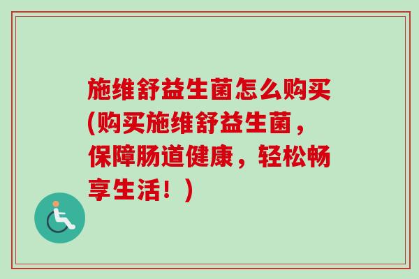 施维舒益生菌怎么购买(购买施维舒益生菌，保障肠道健康，轻松畅享生活！)