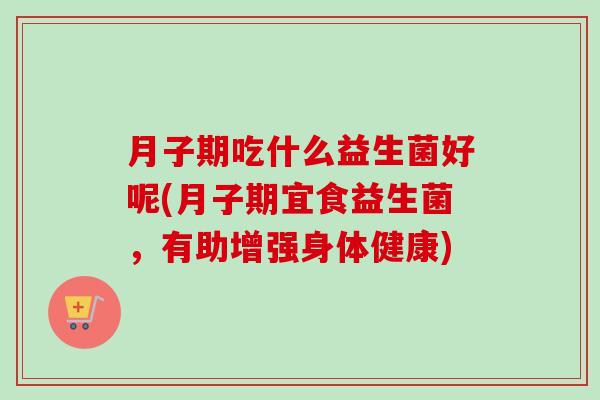 月子期吃什么益生菌好呢(月子期宜食益生菌，有助增强身体健康)
