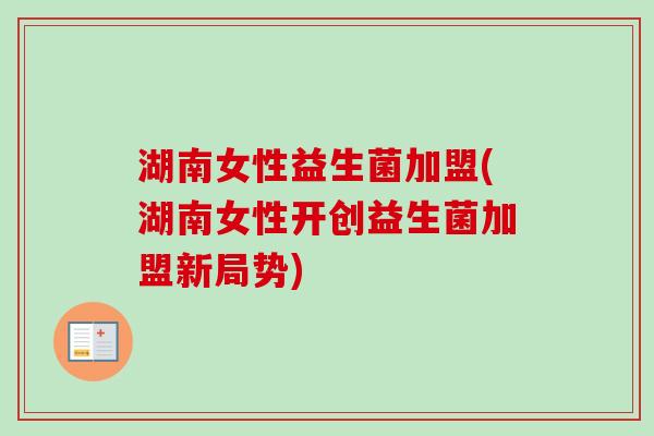 湖南女性益生菌加盟(湖南女性开创益生菌加盟新局势) 湖南女性益生菌加盟(湖南女性开创益生菌加盟新局势)