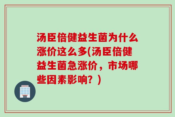 汤臣倍健益生菌为什么涨价这么多(汤臣倍健益生菌急涨价，市场哪些因素影响？)
