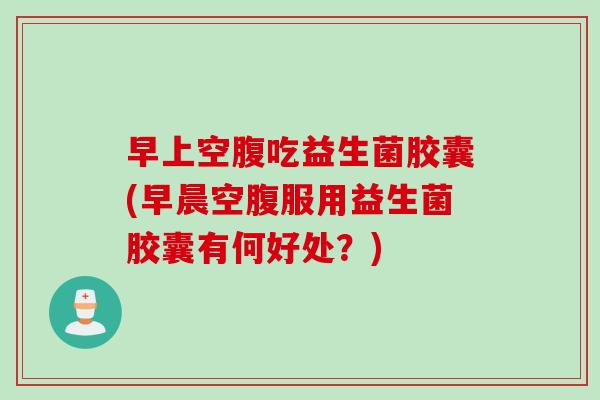 早上空腹吃益生菌胶囊(早晨空腹服用益生菌胶囊有何好处？)