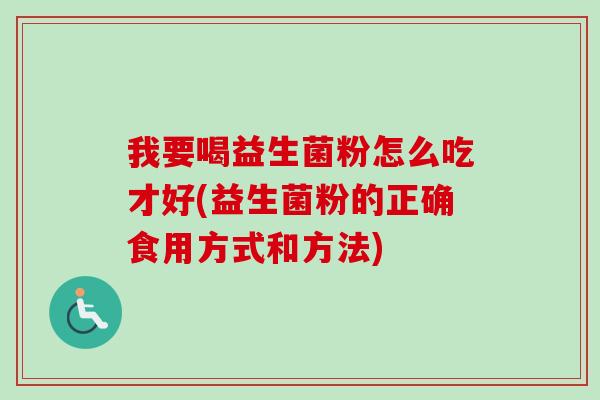 我要喝益生菌粉怎么吃才好(益生菌粉的正确食用方式和方法)