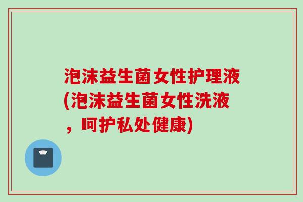 泡沫益生菌女性护理液(泡沫益生菌女性洗液，呵护私处健康)