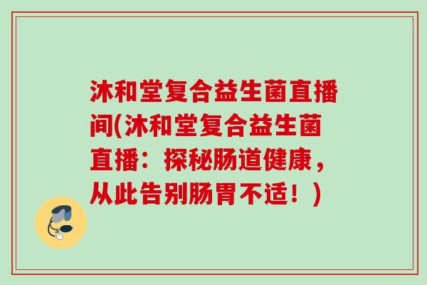沐和堂复合益生菌直播间(沐和堂复合益生菌直播:探秘肠道健康,从此告别肠胃不适!) 沐和堂复合益生菌直播间(沐和堂复合益生菌直播:探秘肠道健康,从此告别肠胃不适!)
