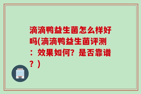 滴滴鸭益生菌怎么样好吗(滴滴鸭益生菌评测：效果如何？是否靠谱？)