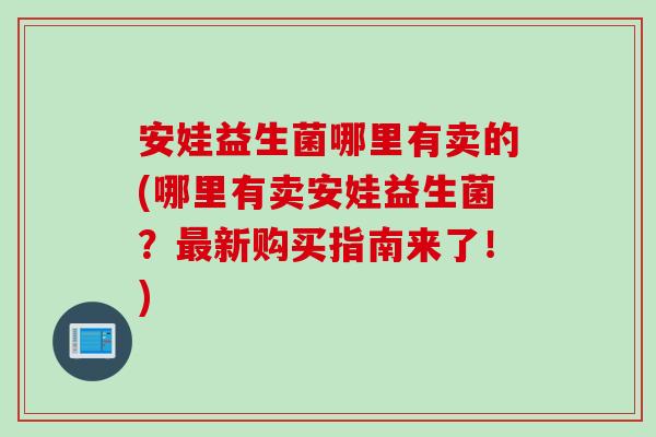安娃益生菌哪里有卖的(哪里有卖安娃益生菌?新购买指南来了!) 安娃益生菌哪里有卖的(哪里有卖安娃益生菌?新购买指南来了!)