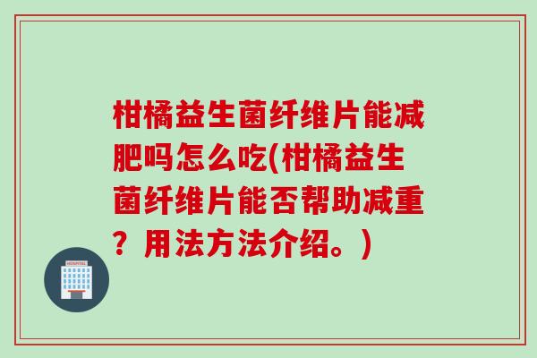 柑橘益生菌纤维片能吗怎么吃(柑橘益生菌纤维片能否帮助减重？用法方法介绍。)