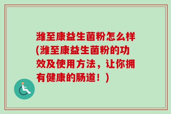 潍至康益生菌粉怎么样(潍至康益生菌粉的功效及使用方法，让你拥有健康的肠道！)