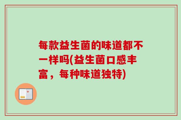 每款益生菌的味道都不一样吗(益生菌口感丰富，每种味道独特)