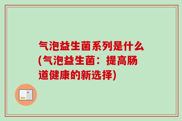 气泡益生菌系列是什么(气泡益生菌：提高肠道健康的新选择)