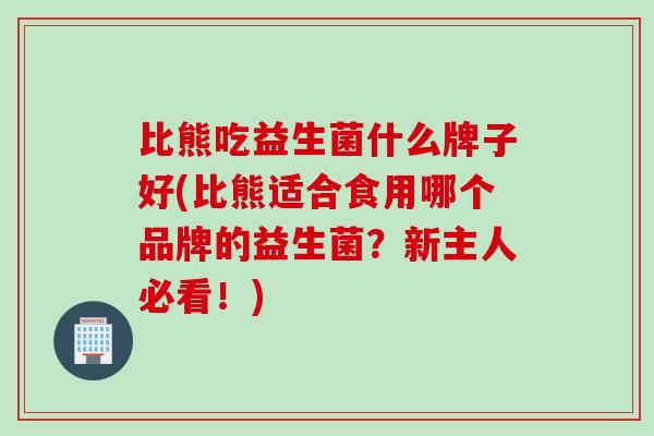 比熊吃益生菌什么牌子好(比熊适合食用哪个品牌的益生菌？新主人必看！)